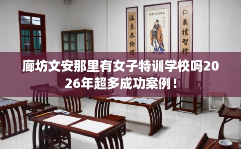 廊坊文安那里有女子特训学校吗2026年超多成功案例！