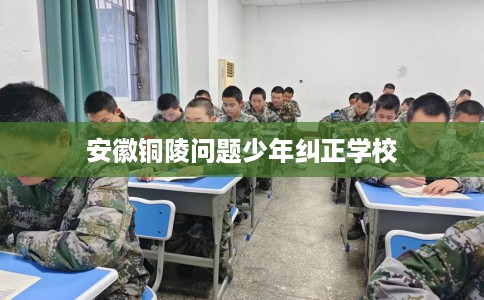 安徽铜陵问题少年纠正学校