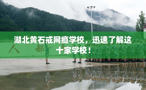 湖北黄石戒网瘾学校，迅速了解这十家学校！