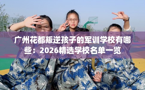 广州花都叛逆孩子的军训学校有哪些：2026精选学校名单一览