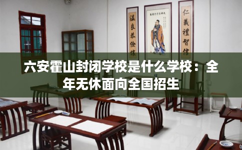 六安霍山封闭学校是什么学校：全年无休面向全国招生