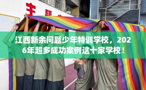 江西新余问题少年特训学校，2026年超多成功案例这十家学校！