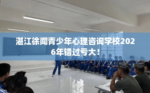 湛江徐闻青少年心理咨询学校2026年错过亏大！
