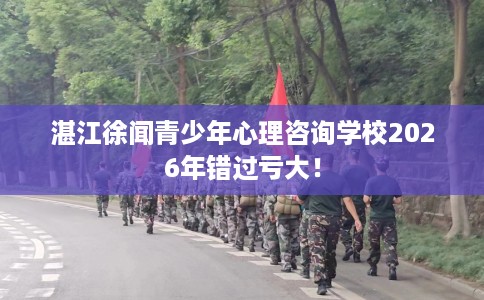湛江徐闻青少年心理咨询学校2026年错过亏大！