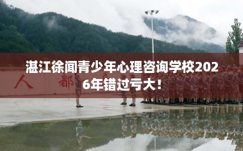 湛江徐闻青少年心理咨询学校2026年错过亏大！