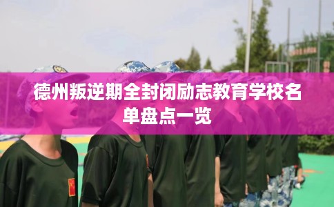 德州叛逆期全封闭励志教育学校名单盘点一览