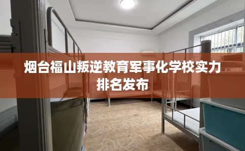 烟台福山叛逆教育军事化学校实力排名发布