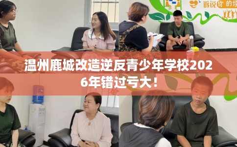温州鹿城改造逆反青少年学校2026年错过亏大！