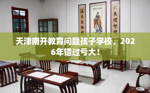 天津南开教育问题孩子学校，2026年错过亏大！