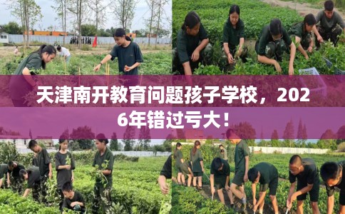 天津南开教育问题孩子学校，2026年错过亏大！