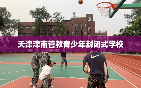 天津津南管教青少年封闭式学校
