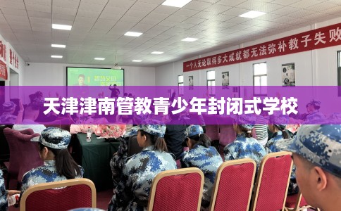 天津津南管教青少年封闭式学校