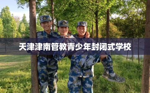 天津津南管教青少年封闭式学校