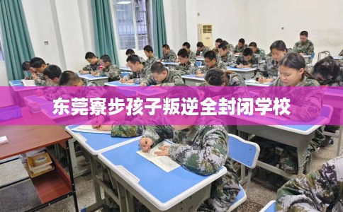 东莞寮步孩子叛逆全封闭学校