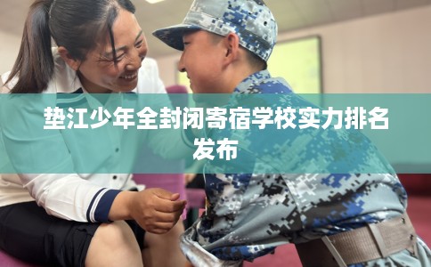 垫江少年全封闭寄宿学校实力排名发布