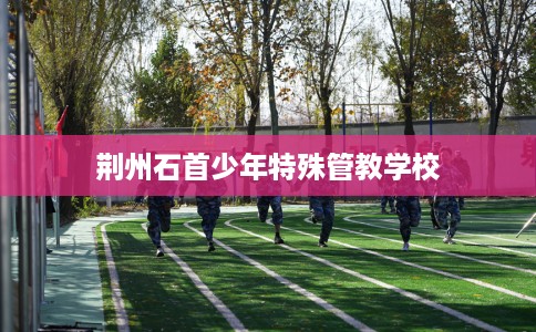 荆州石首少年特殊管教学校