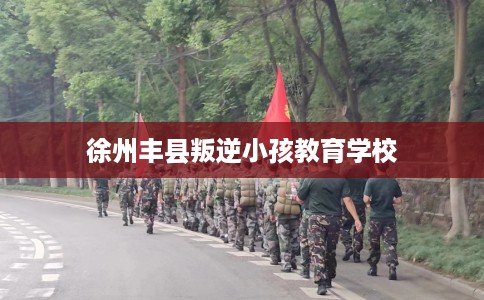 徐州丰县叛逆小孩教育学校