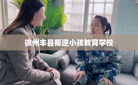 徐州丰县叛逆小孩教育学校
