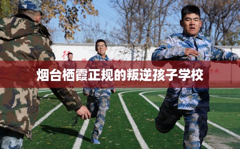 烟台栖霞正规的叛逆孩子学校