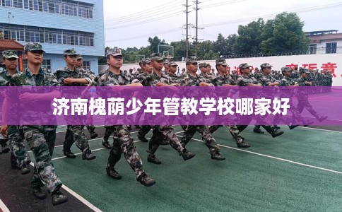 济南槐荫少年管教学校哪家好