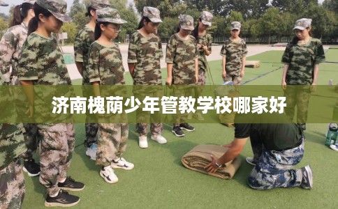 济南槐荫少年管教学校哪家好