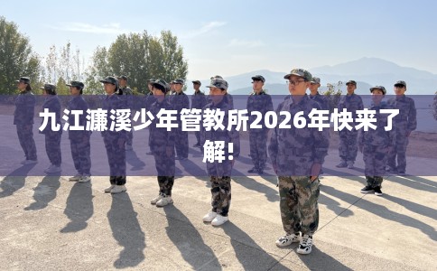 九江濂溪少年管教所2026年快来了解!