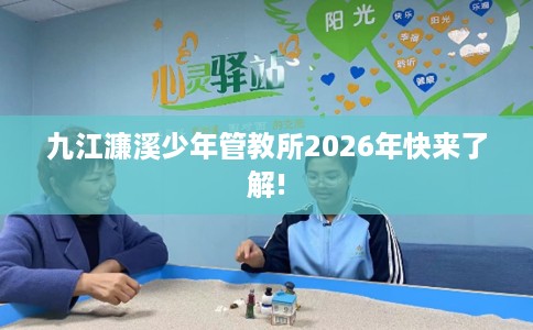 九江濂溪少年管教所2026年快来了解!