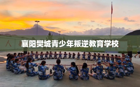 襄阳樊城青少年叛逆教育学校