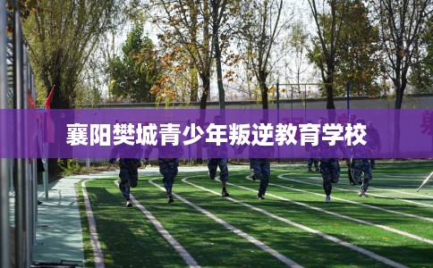 襄阳樊城青少年叛逆教育学校
