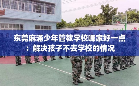 东莞麻涌少年管教学校哪家好一点：解决孩子不去学校的情况