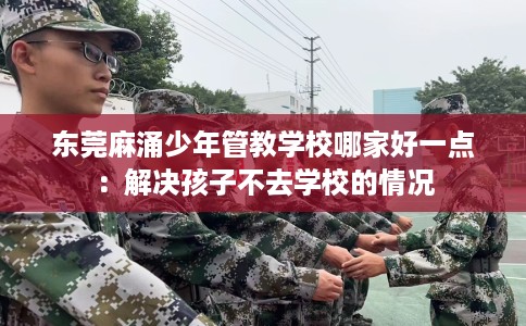 东莞麻涌少年管教学校哪家好一点：解决孩子不去学校的情况