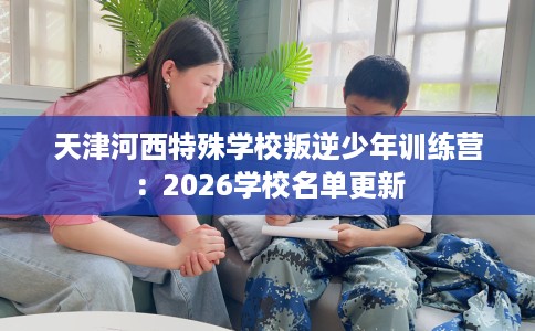 天津河西特殊学校叛逆少年训练营：2026学校名单更新