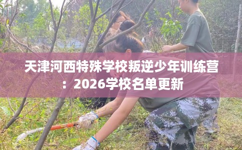 天津河西特殊学校叛逆少年训练营：2026学校名单更新