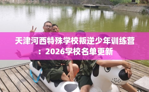 天津河西特殊学校叛逆少年训练营：2026学校名单更新