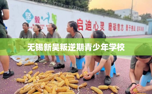 无锡新吴叛逆期青少年学校