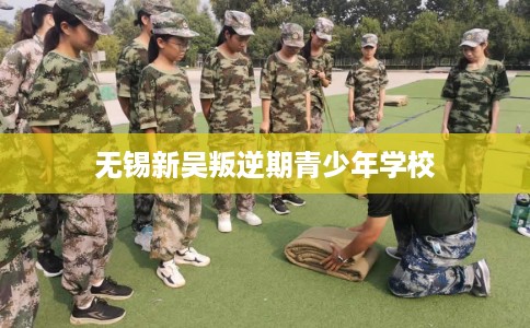无锡新吴叛逆期青少年学校