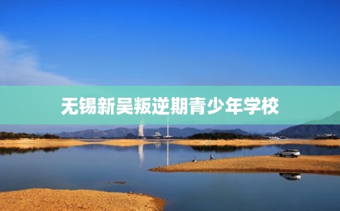 无锡新吴叛逆期青少年学校
