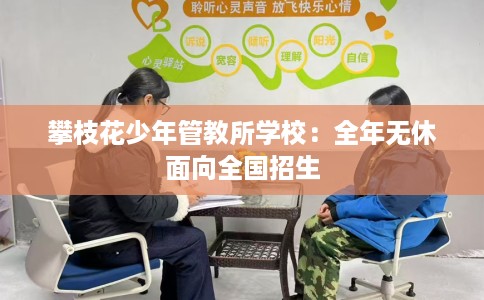 攀枝花少年管教所学校：全年无休面向全国招生