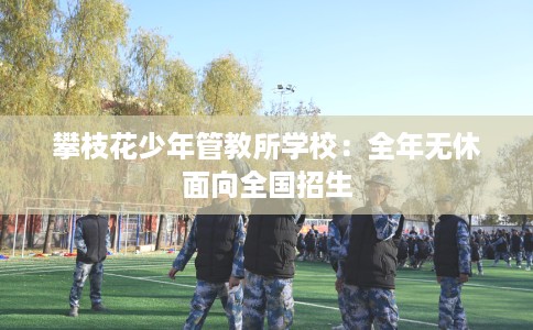 攀枝花少年管教所学校：全年无休面向全国招生