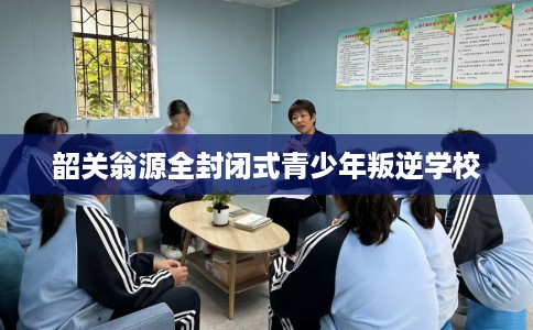 韶关翁源全封闭式青少年叛逆学校
