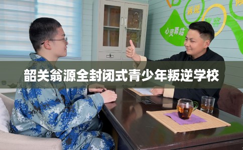 韶关翁源全封闭式青少年叛逆学校