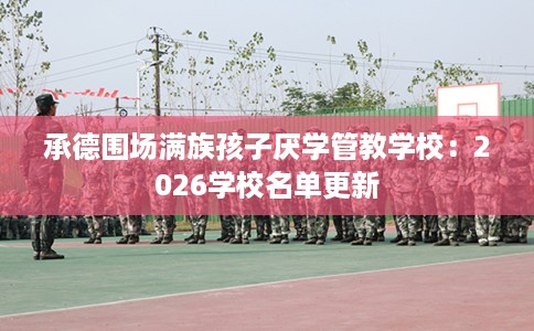 承德围场满族孩子厌学管教学校：2026学校名单更新