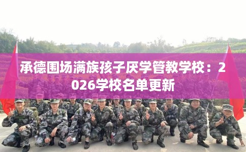 承德围场满族孩子厌学管教学校：2026学校名单更新