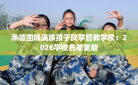 承德围场满族孩子厌学管教学校：2026学校名单更新