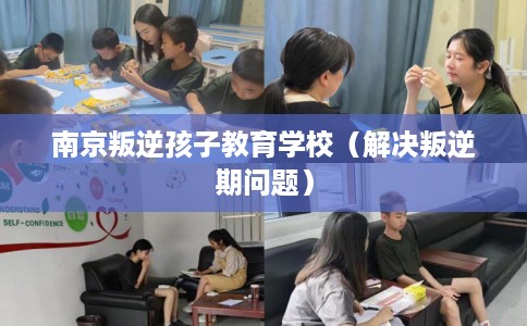 南京叛逆孩子教育学校（解决叛逆期问题）