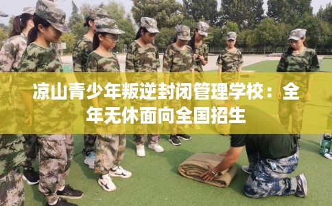 凉山青少年叛逆封闭管理学校：全年无休面向全国招生