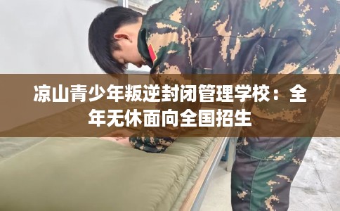 凉山青少年叛逆封闭管理学校：全年无休面向全国招生