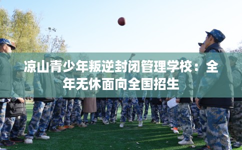 凉山青少年叛逆封闭管理学校：全年无休面向全国招生