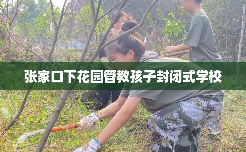 张家口下花园管教孩子封闭式学校