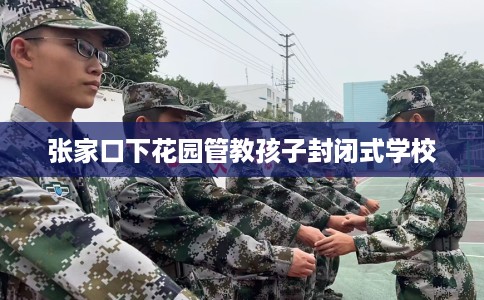 张家口下花园管教孩子封闭式学校